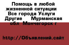 Помощь в любой жизненной ситуации - Все города Услуги » Другие   . Мурманская обл.,Мончегорск г.